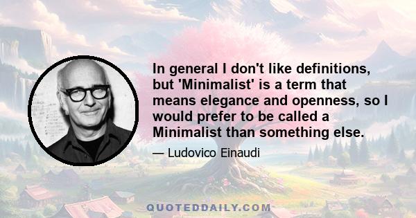 In general I don't like definitions, but 'Minimalist' is a term that means elegance and openness, so I would prefer to be called a Minimalist than something else.