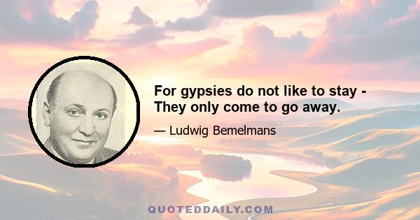 For gypsies do not like to stay - They only come to go away.