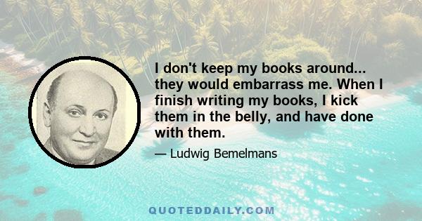 I don't keep my books around... they would embarrass me. When I finish writing my books, I kick them in the belly, and have done with them.