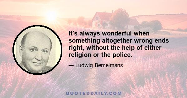 It's always wonderful when something altogether wrong ends right, without the help of either religion or the police.