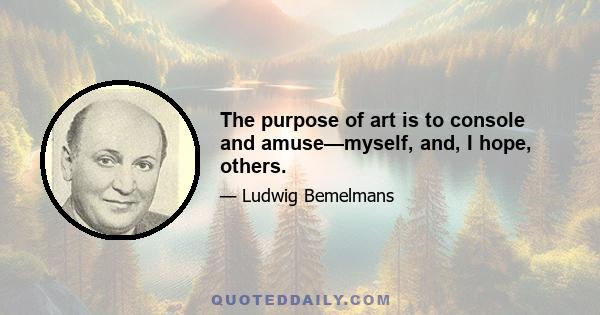 The purpose of art is to console and amuse—myself, and, I hope, others.