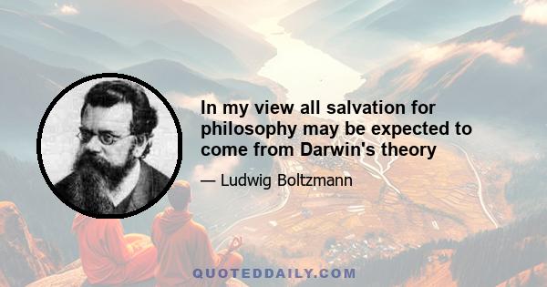 In my view all salvation for philosophy may be expected to come from Darwin's theory