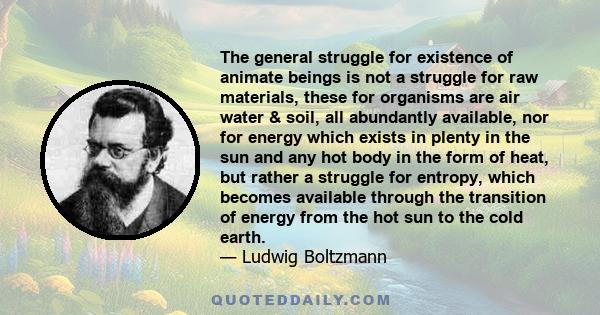 The general struggle for existence of animate beings is not a struggle for raw materials, these for organisms are air water & soil, all abundantly available, nor for energy which exists in plenty in the sun and any hot