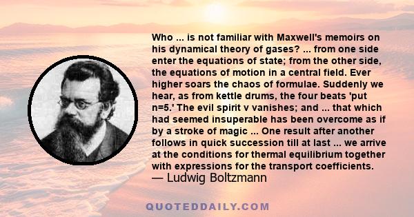 Who ... is not familiar with Maxwell's memoirs on his dynamical theory of gases? ... from one side enter the equations of state; from the other side, the equations of motion in a central field. Ever higher soars the