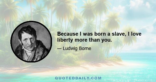 Because I was born a slave, I love liberty more than you.