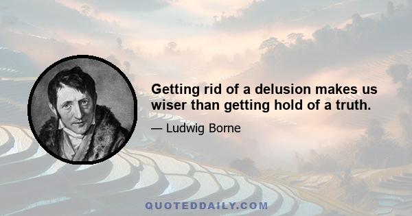 Getting rid of a delusion makes us wiser than getting hold of a truth.