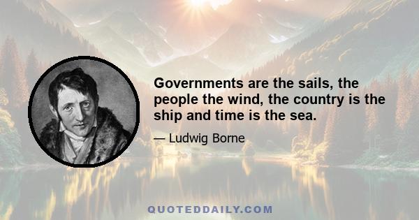 Governments are the sails, the people the wind, the country is the ship and time is the sea.