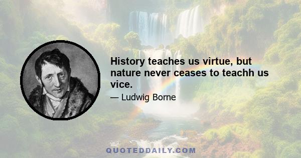 History teaches us virtue, but nature never ceases to teachh us vice.