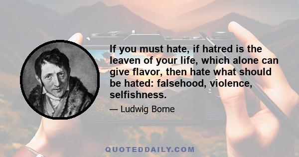 If you must hate, if hatred is the leaven of your life, which alone can give flavor, then hate what should be hated: falsehood, violence, selfishness.