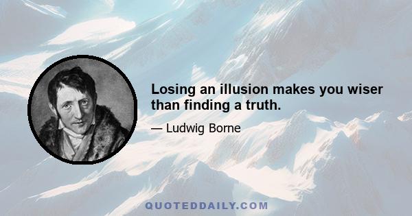 Losing an illusion makes you wiser than finding a truth.