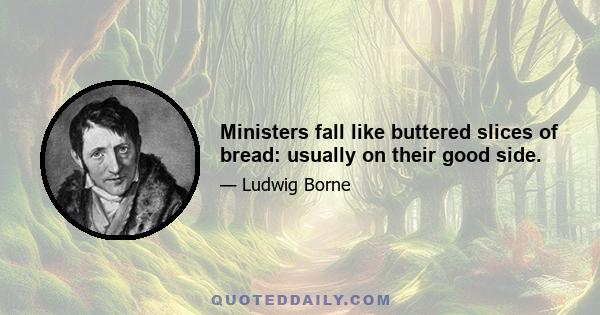 Ministers fall like buttered slices of bread: usually on their good side.