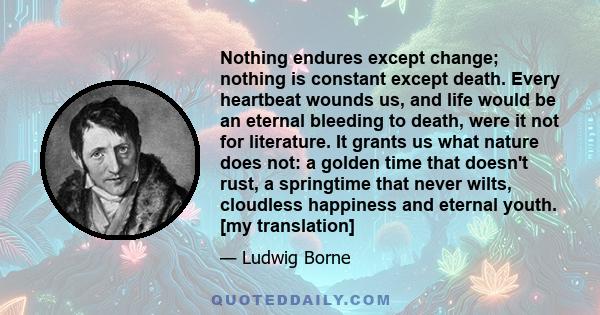 Nothing endures except change; nothing is constant except death. Every heartbeat wounds us, and life would be an eternal bleeding to death, were it not for literature. It grants us what nature does not: a golden time