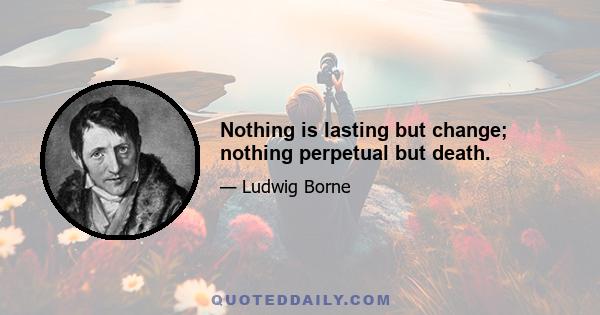 Nothing is lasting but change; nothing perpetual but death.