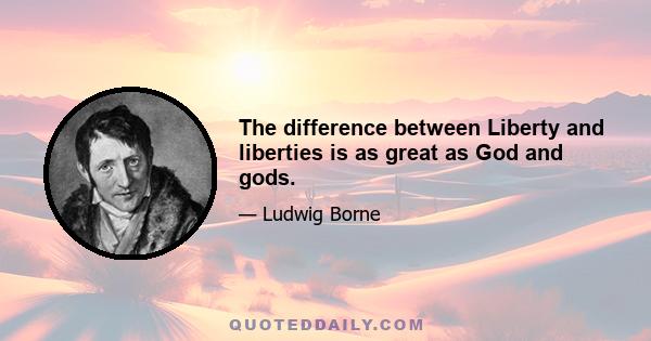 The difference between Liberty and liberties is as great as God and gods.