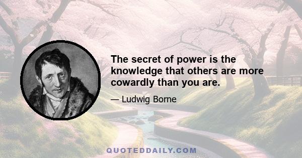 The secret of power is the knowledge that others are more cowardly than you are.