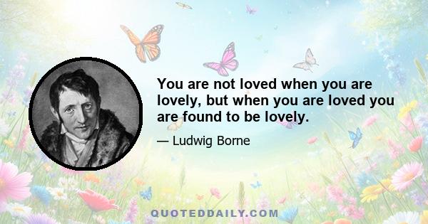 You are not loved when you are lovely, but when you are loved you are found to be lovely.