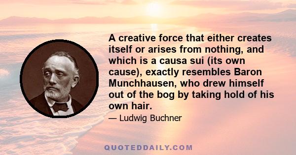 A creative force that either creates itself or arises from nothing, and which is a causa sui (its own cause), exactly resembles Baron Munchhausen, who drew himself out of the bog by taking hold of his own hair.