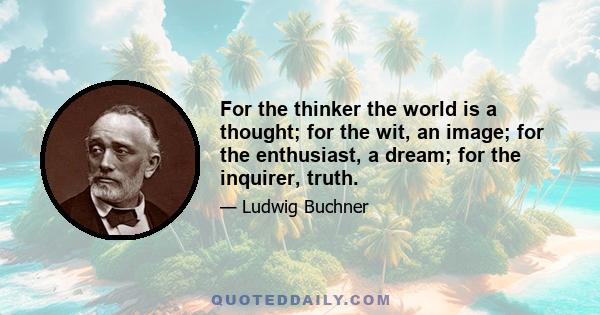 For the thinker the world is a thought; for the wit, an image; for the enthusiast, a dream; for the inquirer, truth.