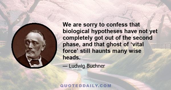 We are sorry to confess that biological hypotheses have not yet completely got out of the second phase, and that ghost of ‘vital force’ still haunts many wise heads.