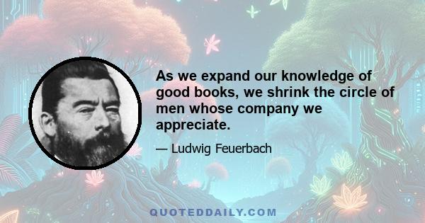 As we expand our knowledge of good books, we shrink the circle of men whose company we appreciate.