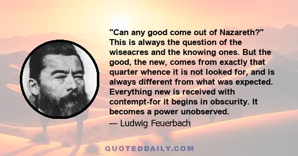 Can any good come out of Nazareth? This is always the question of the wiseacres and the knowing ones. But the good, the new, comes from exactly that quarter whence it is not looked for, and is always different from what 