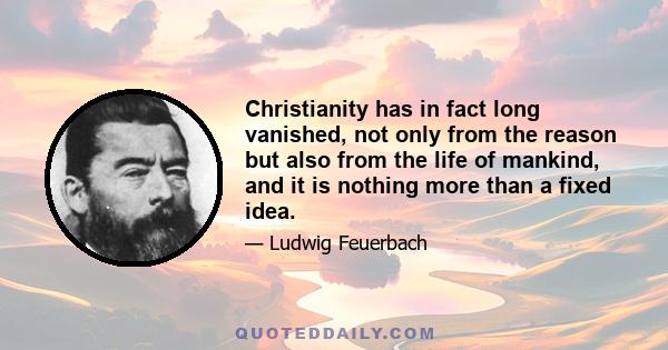 Christianity has in fact long vanished, not only from the reason but also from the life of mankind, and it is nothing more than a fixed idea.