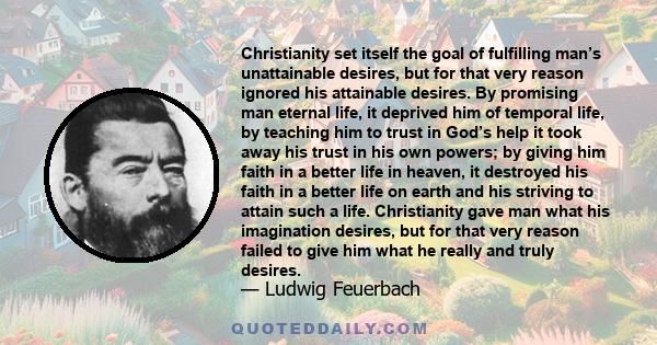 Christianity set itself the goal of fulfilling man’s unattainable desires, but for that very reason ignored his attainable desires. By promising man eternal life, it deprived him of temporal life, by teaching him to