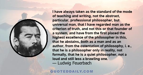 I have always taken as the standard of the mode of teaching and writing, not the abstract, particular, professional philosopher, but universal man, that I have regarded man as the criterion of truth, and not this or