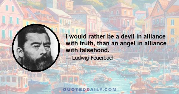 I would rather be a devil in alliance with truth, than an angel in alliance with falsehood.