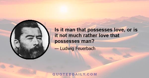 Is it man that possesses love, or is it not much rather love that possesses man?