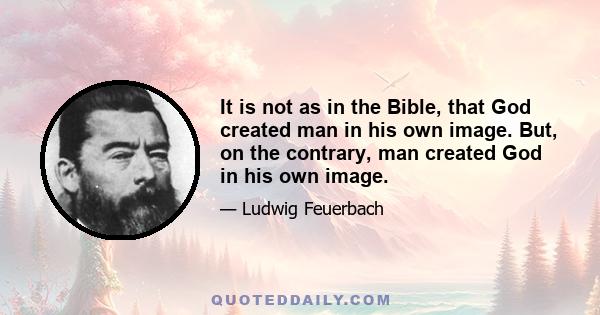 It is not as in the Bible, that God created man in his own image. But, on the contrary, man created God in his own image.