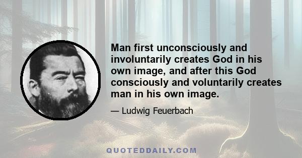 Man first unconsciously and involuntarily creates God in his own image, and after this God consciously and voluntarily creates man in his own image.