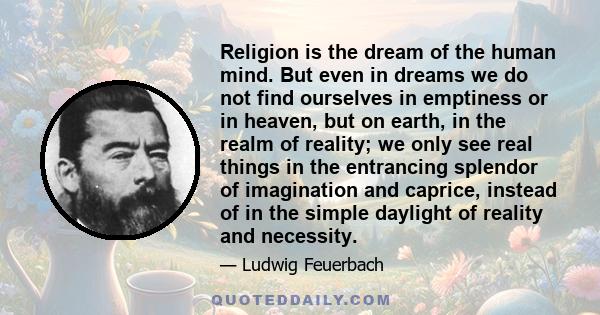 Religion is the dream of the human mind. But even in dreams we do not find ourselves in emptiness or in heaven, but on earth, in the realm of reality; we only see real things in the entrancing splendor of imagination