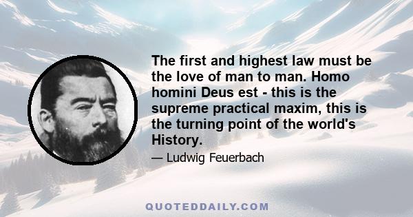 The first and highest law must be the love of man to man. Homo homini Deus est - this is the supreme practical maxim, this is the turning point of the world's History.