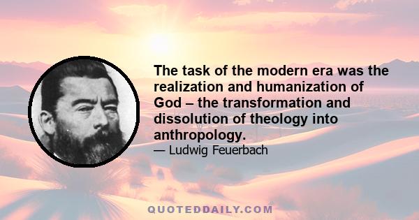 The task of the modern era was the realization and humanization of God – the transformation and dissolution of theology into anthropology.