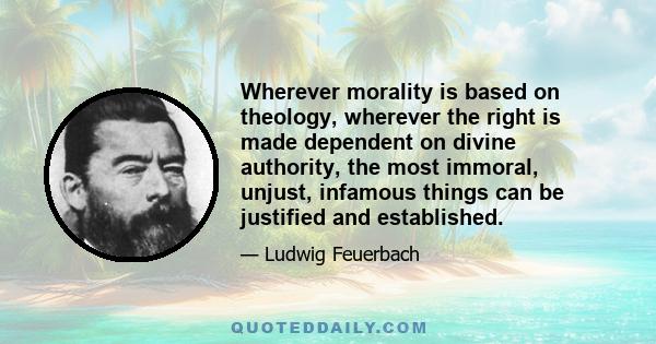 Wherever morality is based on theology, wherever the right is made dependent on divine authority, the most immoral, unjust, infamous things can be justified and established.