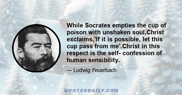 While Socrates empties the cup of poison with unshaken soul,Christ exclaims,'If it is possible, let this cup pass from me'.Christ in this respect is the self- confession of human sensibility.