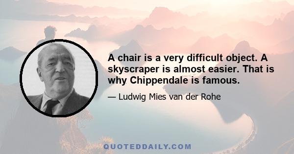 A chair is a very difficult object. A skyscraper is almost easier. That is why Chippendale is famous.