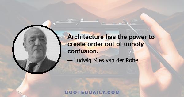 Architecture has the power to create order out of unholy confusion.