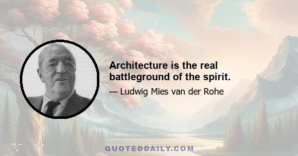 Architecture is the real battleground of the spirit.