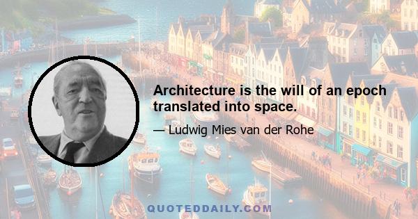 Architecture is the will of an epoch translated into space.