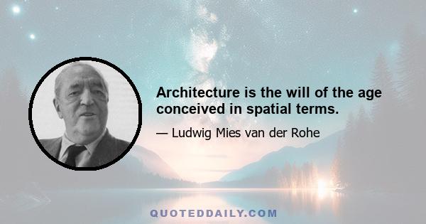 Architecture is the will of the age conceived in spatial terms.