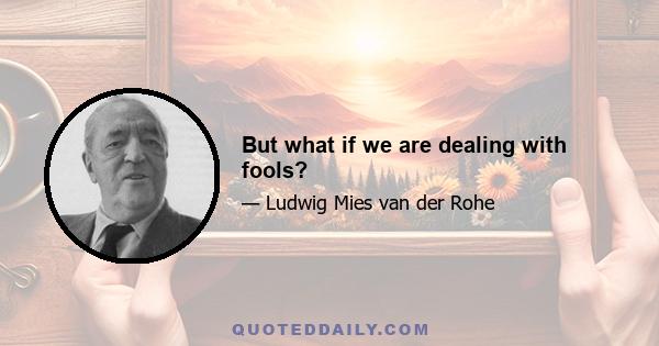 But what if we are dealing with fools?