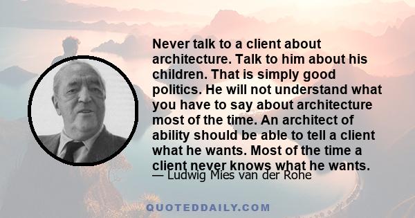 Never talk to a client about architecture. Talk to him about his children. That is simply good politics. He will not understand what you have to say about architecture most of the time. An architect of ability should be 