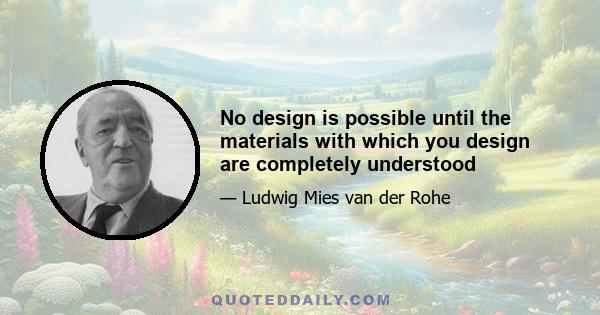 No design is possible until the materials with which you design are completely understood