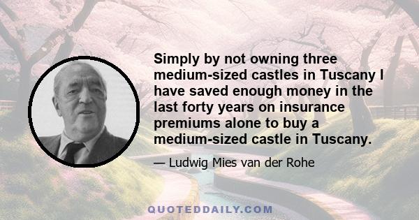 Simply by not owning three medium-sized castles in Tuscany I have saved enough money in the last forty years on insurance premiums alone to buy a medium-sized castle in Tuscany.