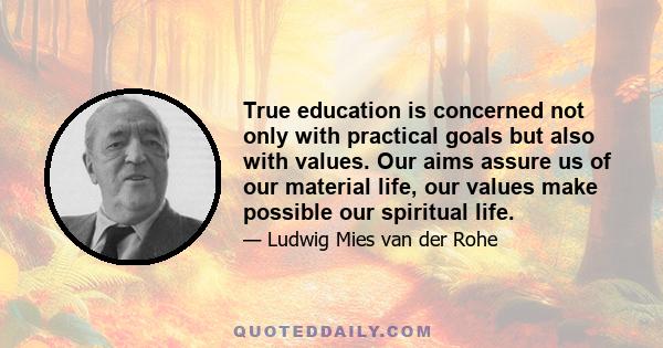 True education is concerned not only with practical goals but also with values. Our aims assure us of our material life, our values make possible our spiritual life.