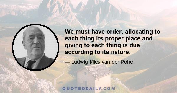 We must have order, allocating to each thing its proper place and giving to each thing is due according to its nature.