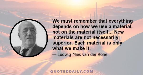 We must remember that everything depends on how we use a material, not on the material itself... New materials are not necessarily superior. Each material is only what we make it.