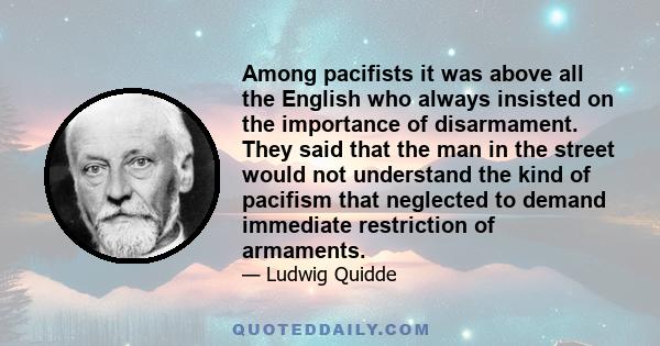 Among pacifists it was above all the English who always insisted on the importance of disarmament. They said that the man in the street would not understand the kind of pacifism that neglected to demand immediate